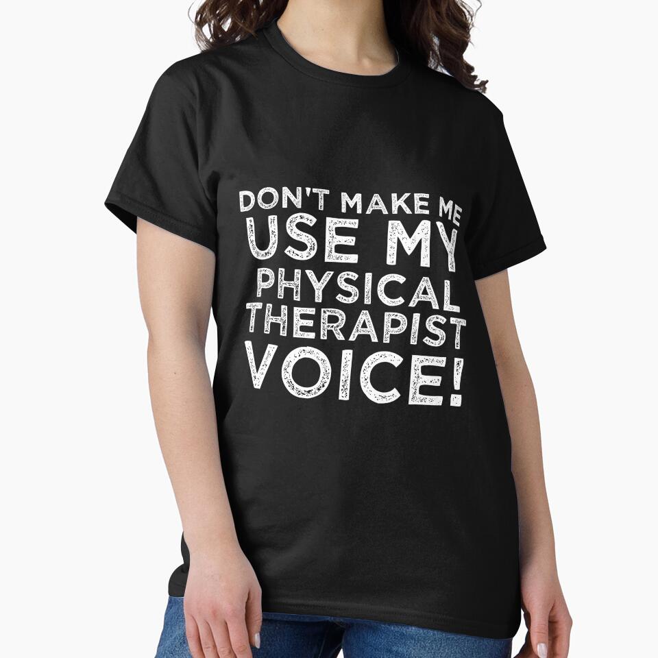Don't Make Me Use My Physical Therapist Voice! by TeesYouWant