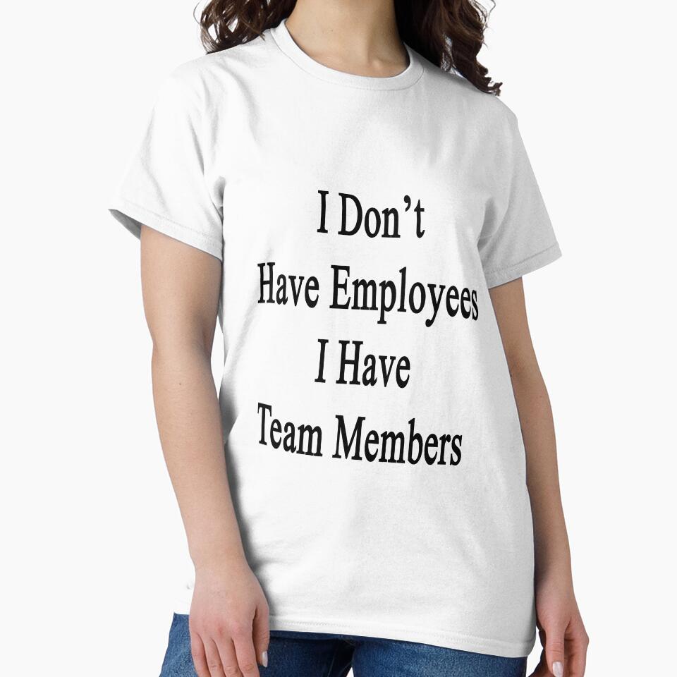 I Don't Have Employees I Have Team Members by supernova23