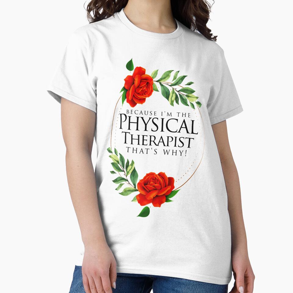 Because I'm The Physical Therapist That's Why! ~ PT Rose Floral by TeesYouWant