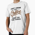 First I Drink The Coffee Then I Do The Things T-Shirt by BCW