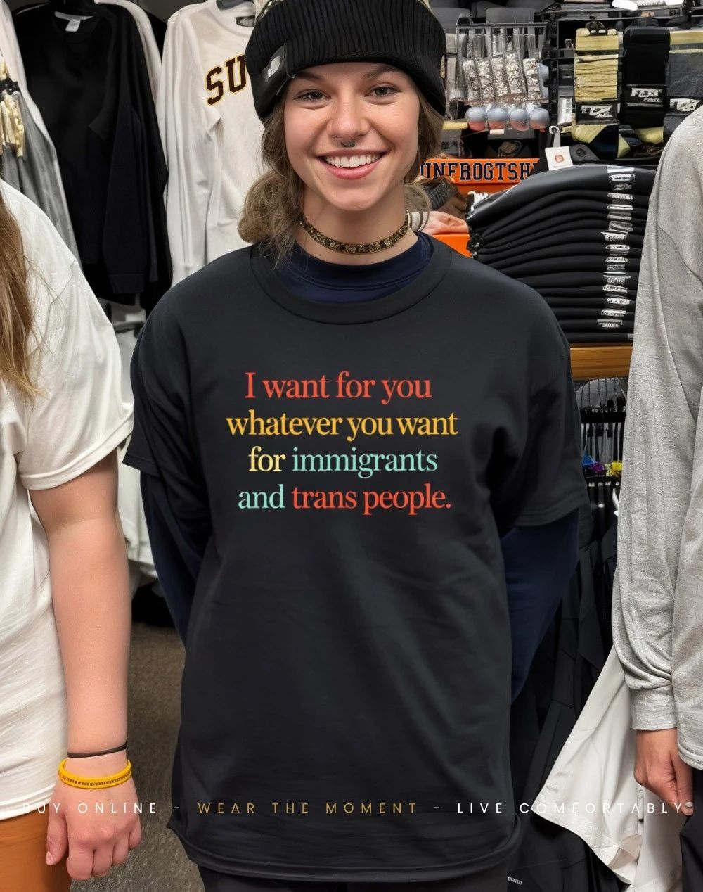 I want for you whatever you want for immigrants and trans people shirt