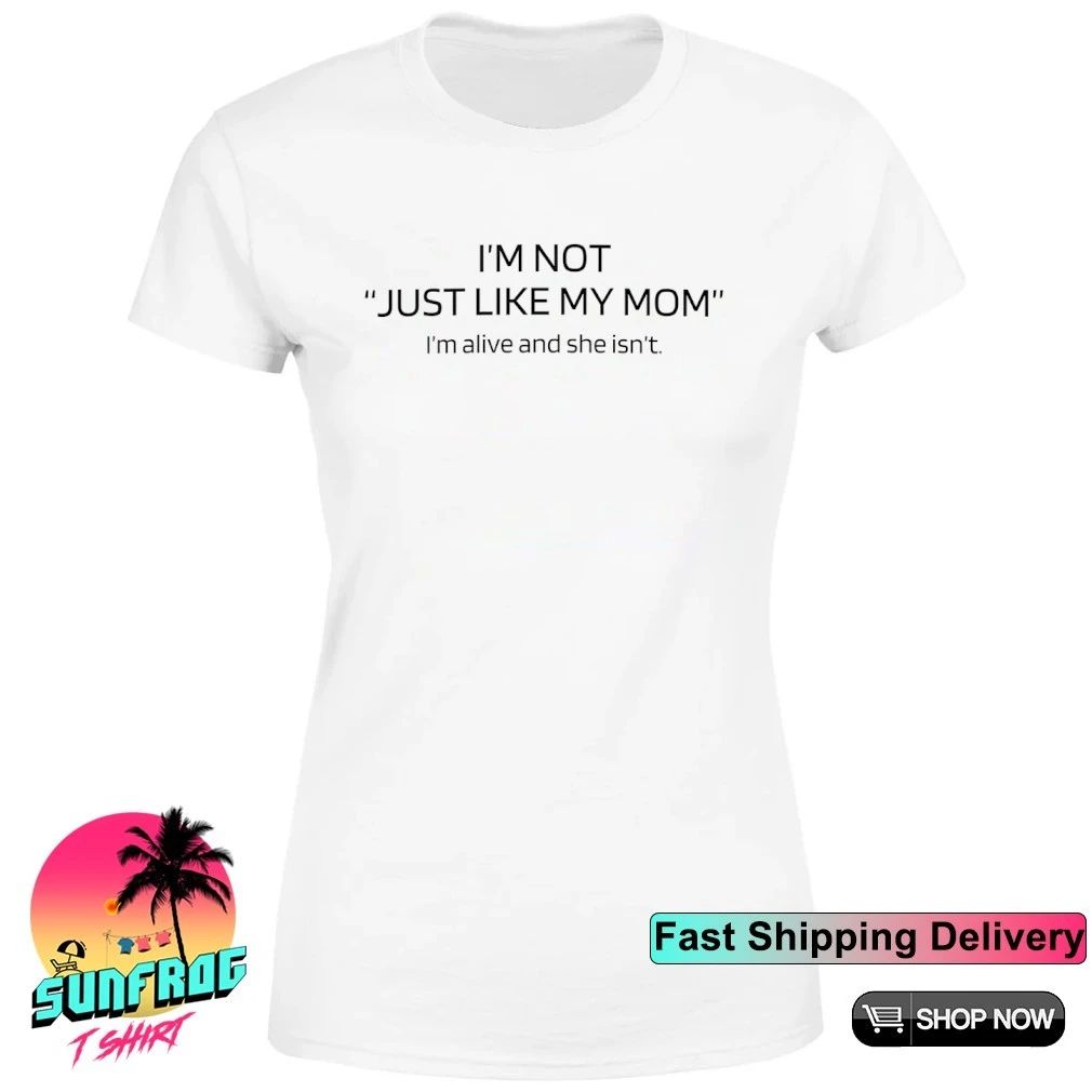 I’m not just like my mom I’m alive and she isn’t shirt