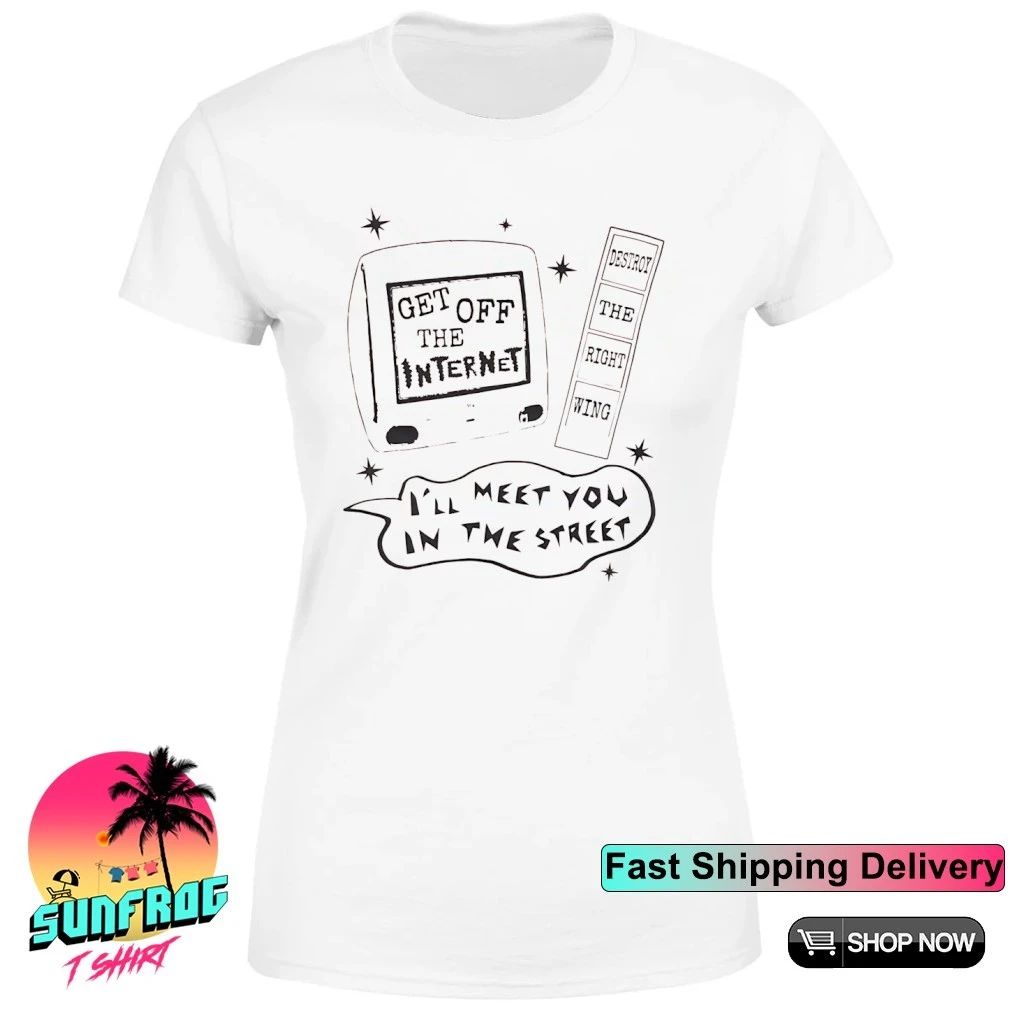 Get off the internet I’ll meet you in the street destroy the right wing shirt