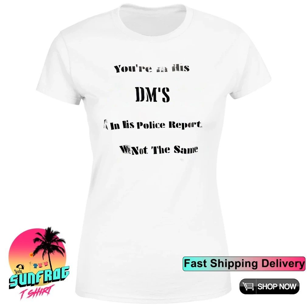 You’re in his DMs I’m in his police report we are not the same shirt