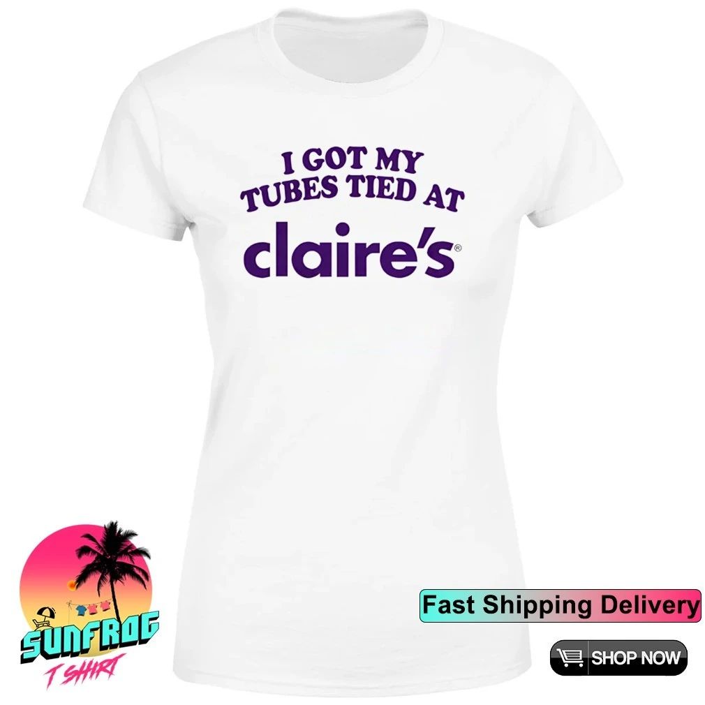 I got my tubes tied at Claire’s humor shirt
