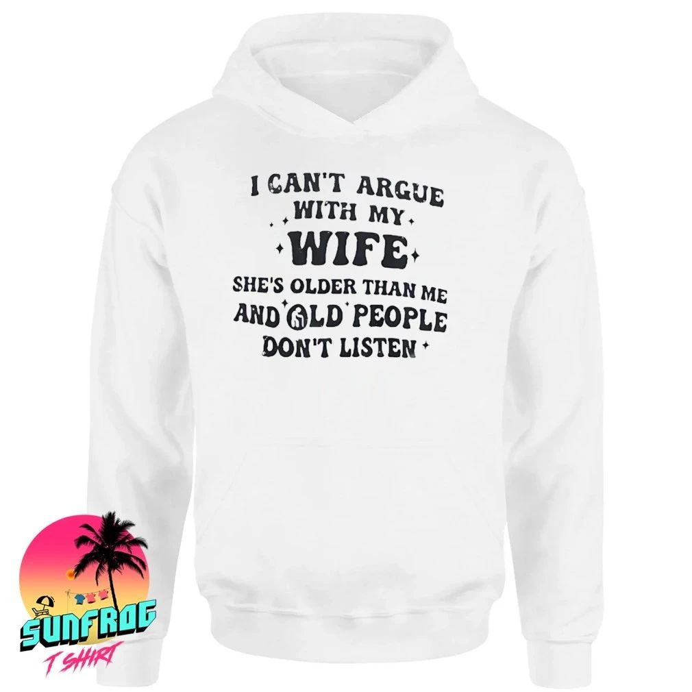 I can’t argue with my wife she’s older than me old people don’t listen humor shirt