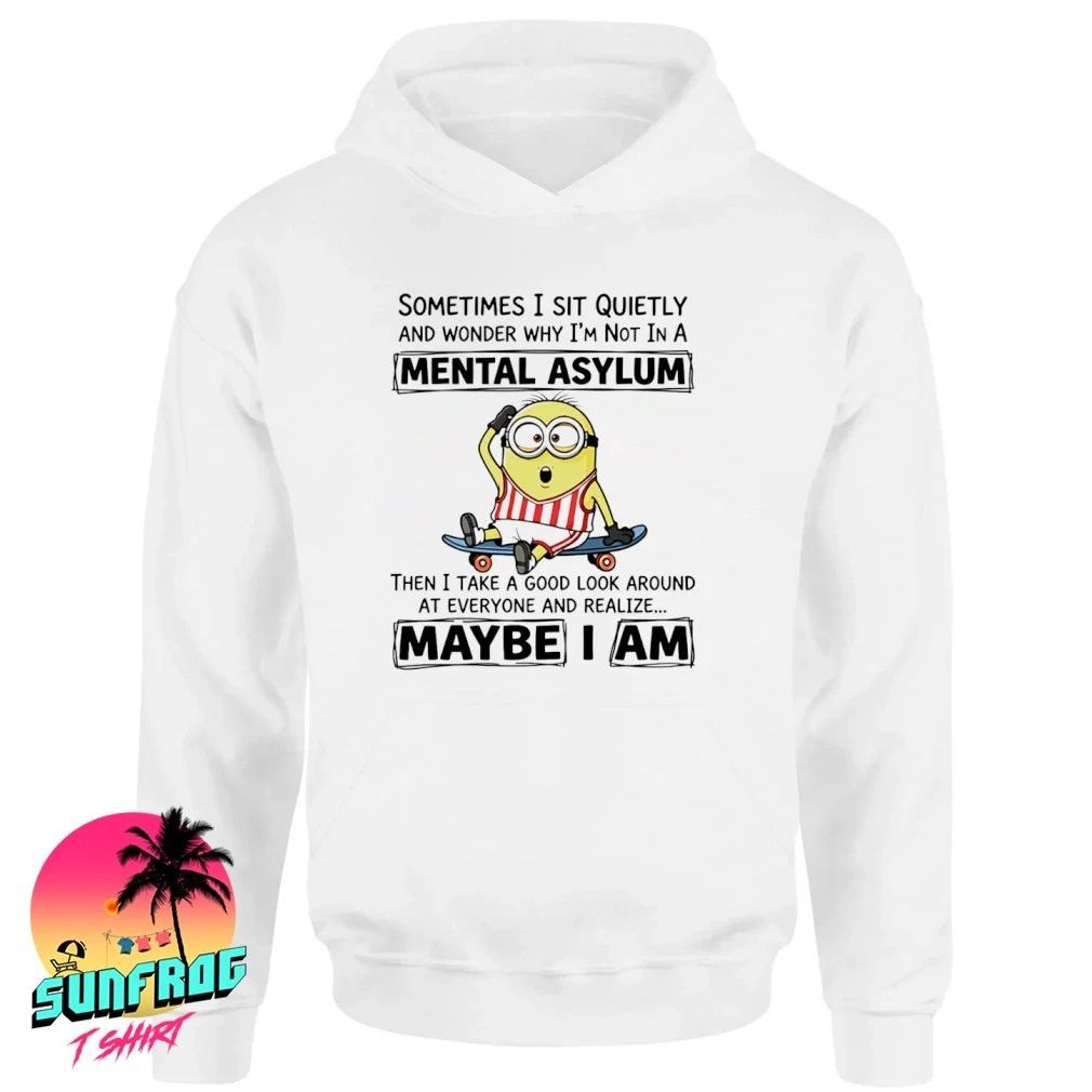 Sometimes I sit quietly and wonder why I’m not in a mental asylum Minion shirt