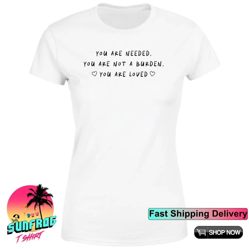 You are needed you are not a burden you are loved shirt