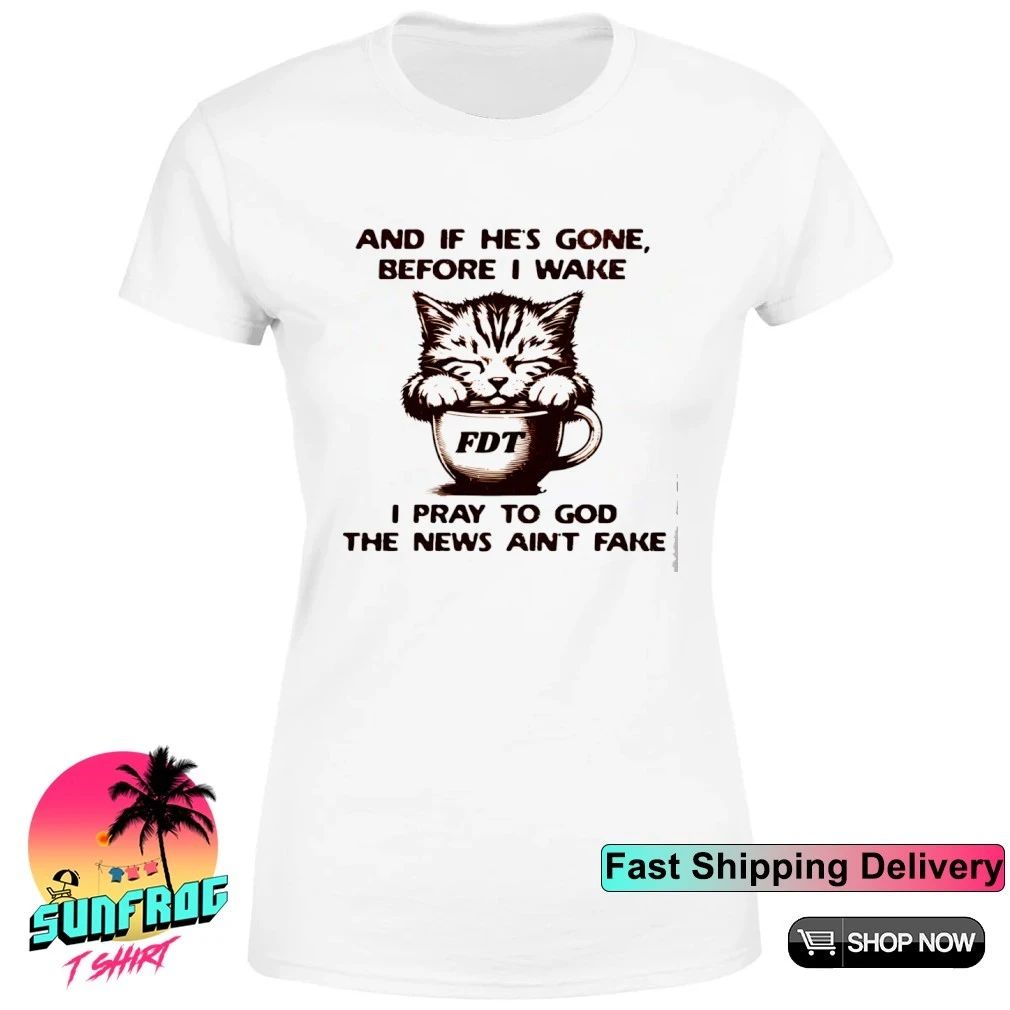 And if he’s gone before I wake I pray to god the news ain’t fake shirt