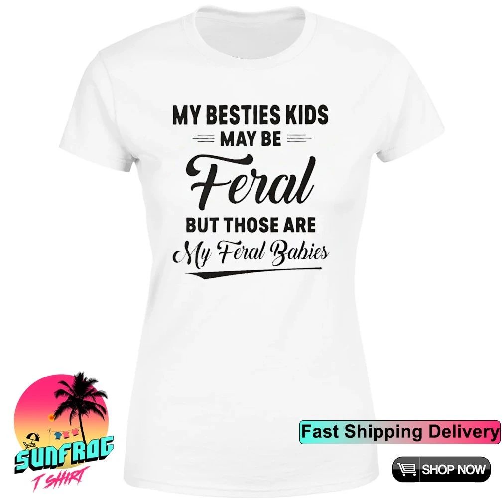 My besties kids may be feral but those are my feral babies shirt