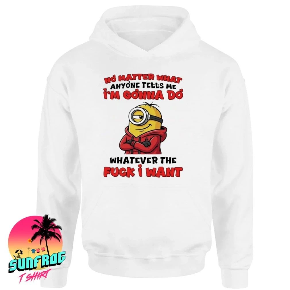 No matter what anyone tells me I’m gonna do whatever the fuck I want Minion shirt