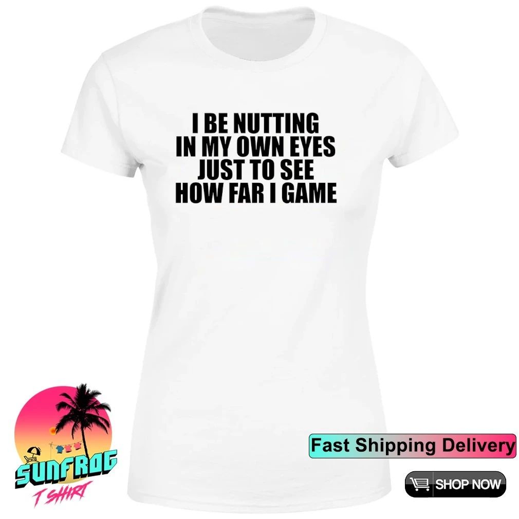 I Be Nutting In My Own Eyes Just To See How Far I Came Shirt