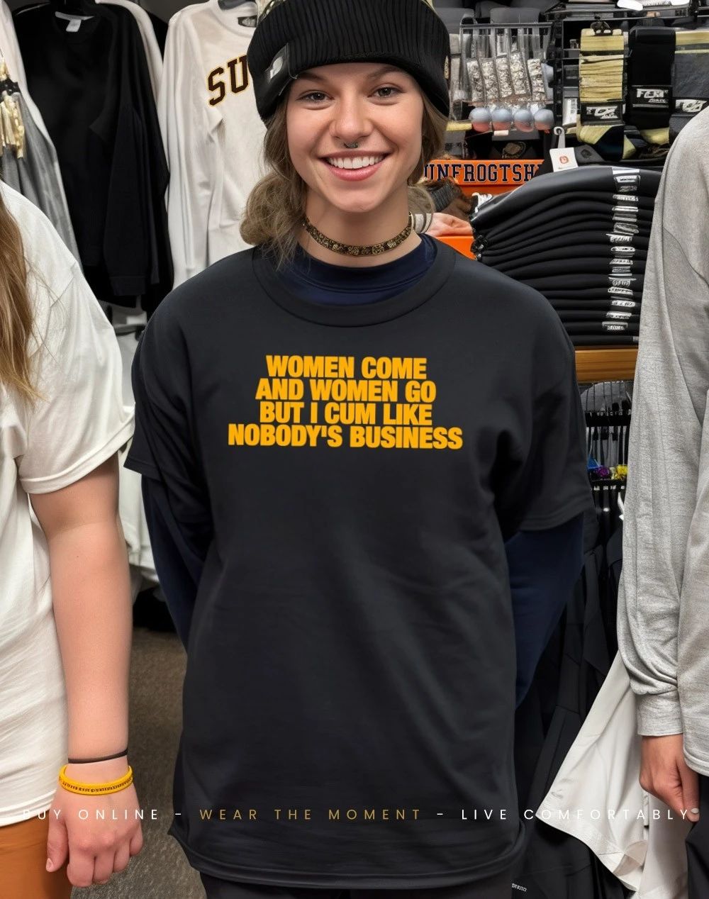 Women come and women go but I cum like nobody’s business shirt