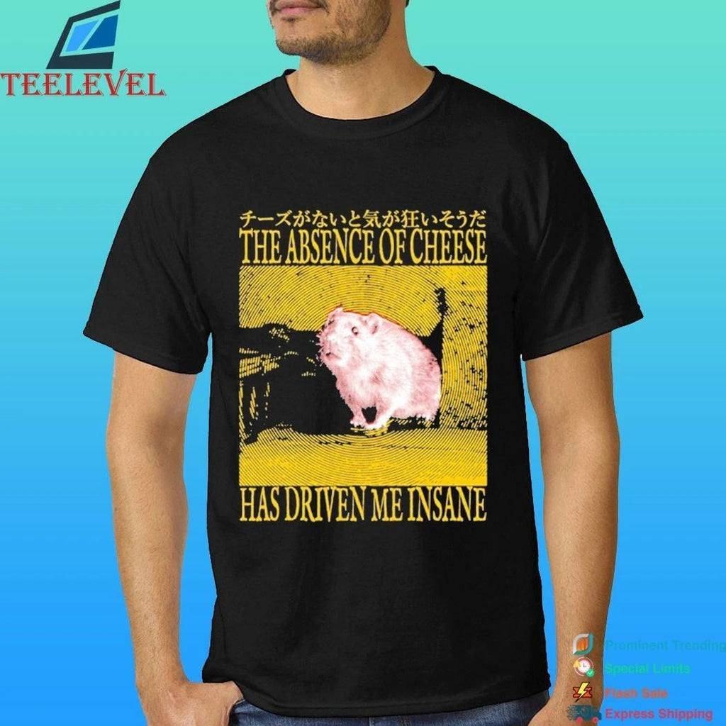 The Absence Of Cheese Has Driven Me Insane Shirt