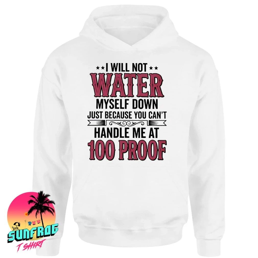 I will not water myself down just because you can’t handle me at 100 proof shirt