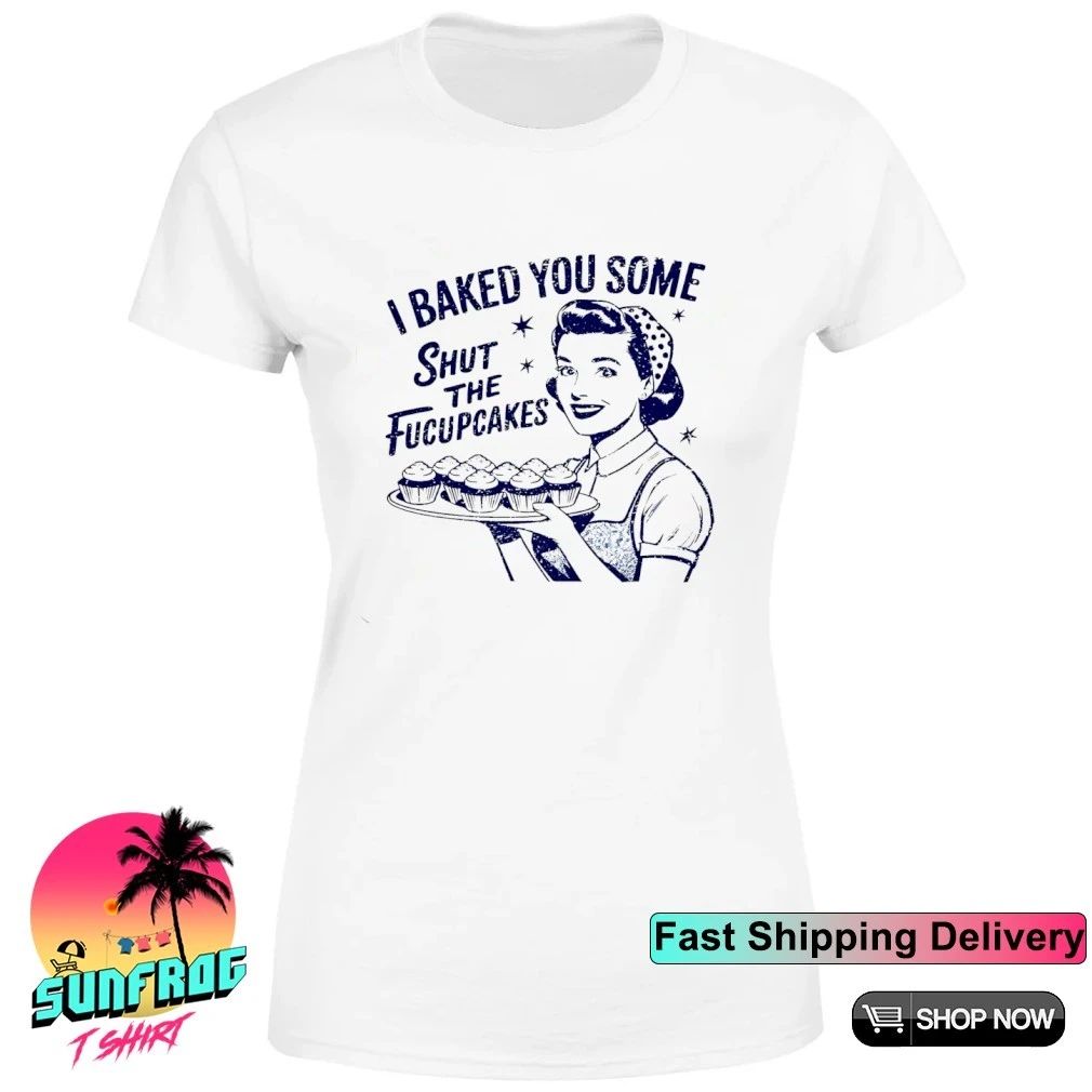 I baked you some shut the fucupcakes shirt