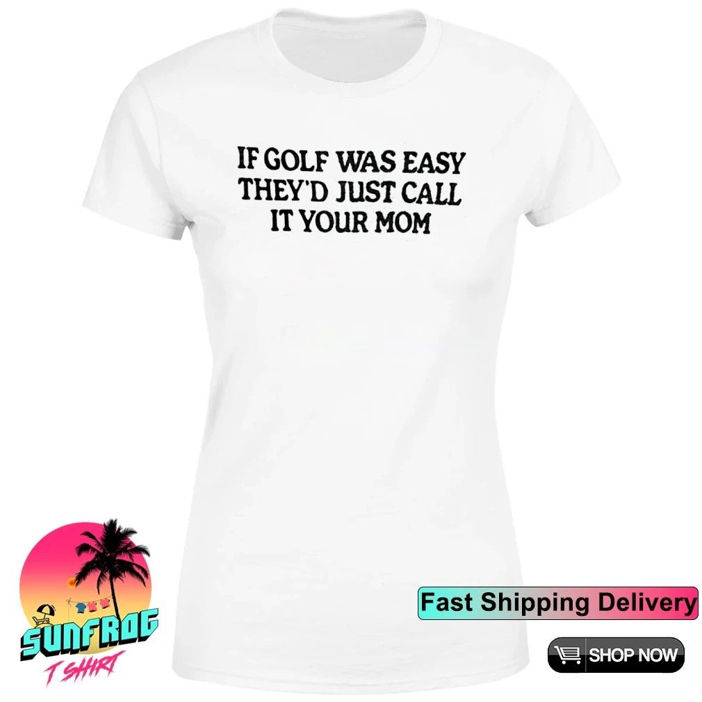 If golf was easy they’d just call it your mom shirt